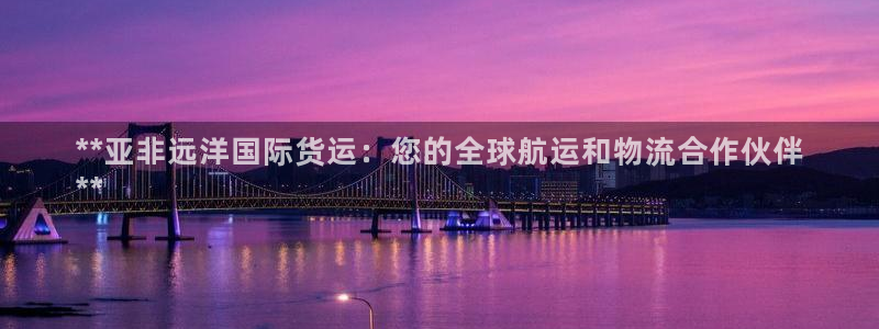 尊龙凯时app安装：**亚非远洋国际货运：您的全球航运和