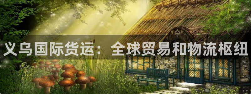 尊龙手机版下载：义乌国际货运：全球贸易和物流枢纽