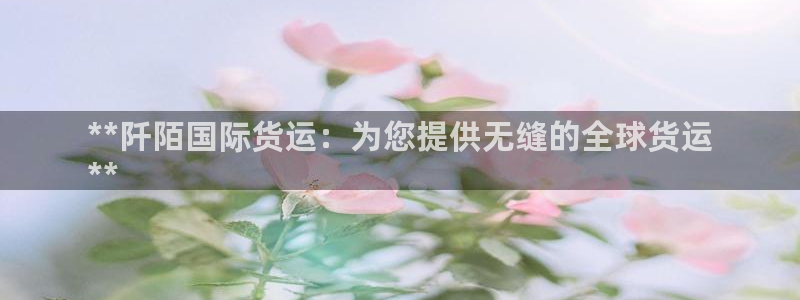 尊龙凯时集团：**阡陌国际货运：为您提供无缝的全球货运
