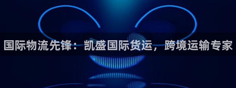 尊龙注册码：国际物流先锋：凯盛国际货运，跨境运输专家