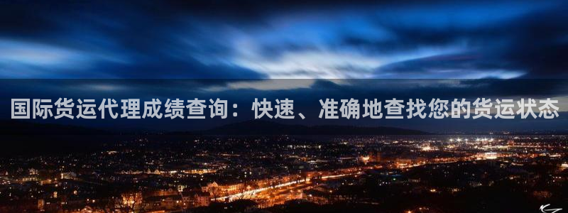 尊龙凯时旗舰厅官网：国际货运代理成绩查询：快速、准确地查