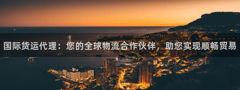 尊龙凯时注册地址：国际货运代理：您的全球物流合作伙伴，助