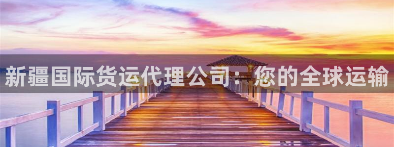 ag尊龙凯时俱乐部：新疆国际货运代理公司：您的全球运输
