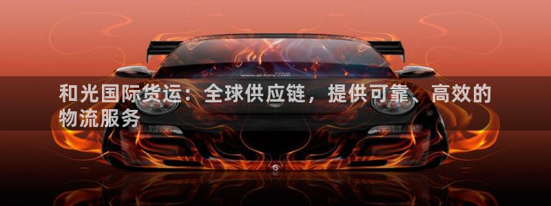 尊龙凯时几百万怎么下款：和光国际货运：全球供应链，提供可