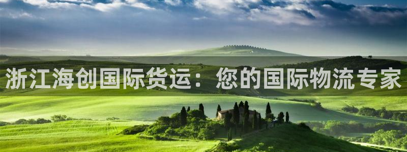 尊龙凯时有假么：浙江海创国际货运：您的国际物流专家