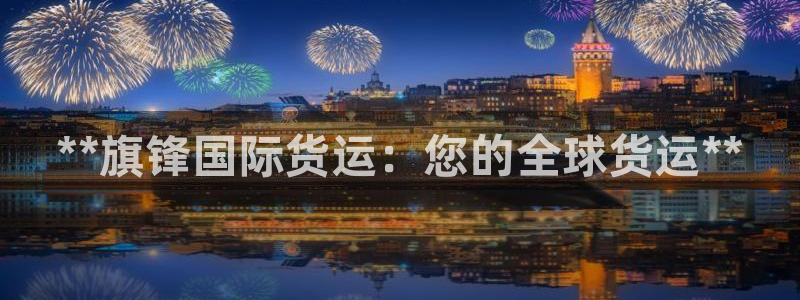 尊龙人生就是博AG旗舰厅：**旗锋国际货运：您的全球货运