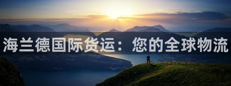 尊龙凯时怎么注销账号：海兰德国际货运：您的全球物流