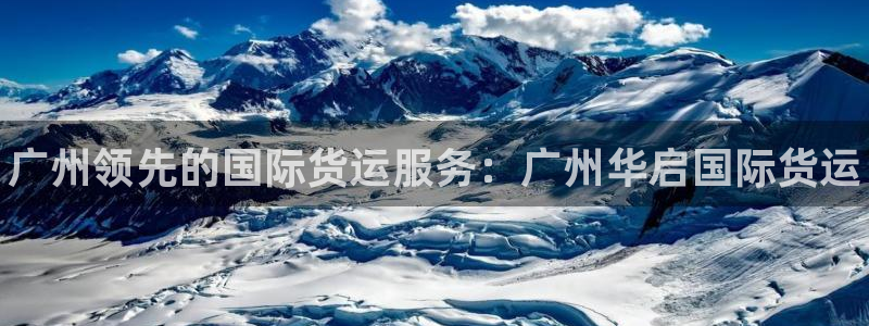 尊龙凯时口碑好吗：广州领先的国际货运服务：广州华启国际货