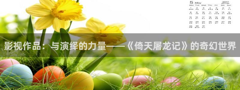奇奇网影院：影视作品：与演绎的力量——《倚天屠龙记》的奇幻世界