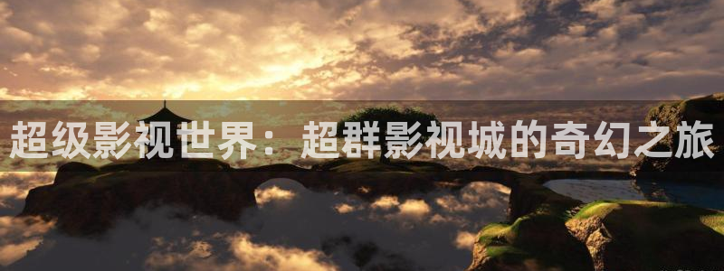 奇奇影院下载：超级影视世界：超群影视城的奇幻之旅