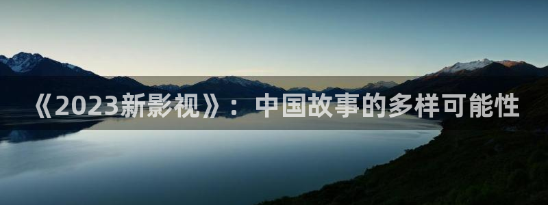 奇奇影院短剧：《2023新影视》：中国故事的多样可能性