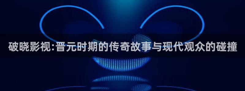 777米奇奇米在线影院：破晓影视:晋元时期的传奇故事与现代观众的碰撞